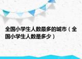 全國小學(xué)生人數(shù)最多的城市（全國小學(xué)生人數(shù)是多少）