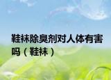 鞋襪除臭劑對(duì)人體有害嗎（鞋襪）