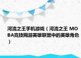 河流之王手機游戲（河流之王 MOBA競技網(wǎng)游英雄聯(lián)盟中的英雄角色）