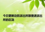 今日更新邊防派出所跟普通派出所的區(qū)別