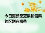 今日更新皇冠梨和雪梨的區(qū)別有哪些