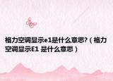 格力空調(diào)顯示e1是什么意思?（格力空調(diào)顯示E1 是什么意思）