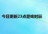 今日更新23點(diǎn)是啥時(shí)辰