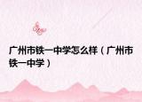 廣州市鐵一中學(xué)怎么樣（廣州市鐵一中學(xué)）