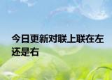 今日更新對聯(lián)上聯(lián)在左還是右