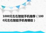 1000元左右智能手機(jī)推薦（1000元左右智能手機(jī)有哪些）