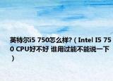 英特爾i5 750怎么樣?（Intel I5 750 CPU好不好 誰用過能不能說一下）