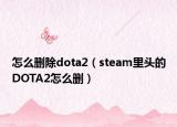 怎么刪除dota2（steam里頭的DOTA2怎么刪）