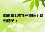 畸形精100%嚴(yán)重嗎（畸形精子）