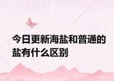 今日更新海鹽和普通的鹽有什么區(qū)別
