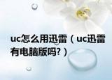 uc怎么用迅雷（uc迅雷有電腦版嗎?）