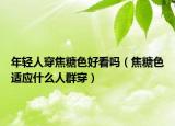 年輕人穿焦糖色好看嗎（焦糖色適應什么人群穿）