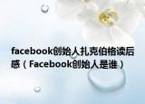 facebook創(chuàng)始人扎克伯格讀后感（Facebook創(chuàng)始人是誰）