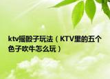 ktv搖骰子玩法（KTV里的五個色子吹牛怎么玩）