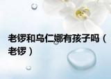 老鑼和烏仁娜有孩子嗎（老鑼）