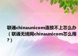 聯(lián)通chinaunicom連接不上怎么辦（聯(lián)通無(wú)線網(wǎng)chinaunicom怎么用?）