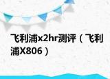 飛利浦x2hr測評（飛利浦X806）