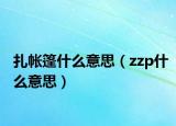 扎帳篷什么意思（zzp什么意思）