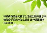 軒轅傳奇裝備元神怎么才能全部開滿（軒轅傳奇手游元神怎么激活 元神激活順序技巧攻略）