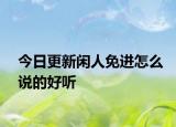 今日更新閑人免進(jìn)怎么說的好聽
