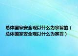 總體國家安全觀以什么為宗旨的（總體國家安全觀以什么為宗旨）