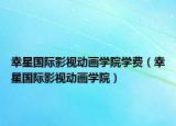 幸星國(guó)際影視動(dòng)畫(huà)學(xué)院學(xué)費(fèi)（幸星國(guó)際影視動(dòng)畫(huà)學(xué)院）
