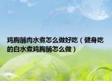 雞胸脯肉水煮怎么做好吃（健身吃的白水煮雞胸脯怎么做）