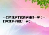 一口咬住多半截猜字謎打一字（一口咬住多半截打一字）