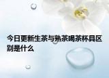 今日更新生茶與熟茶喝茶杯具區(qū)別是什么