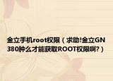 金立手機root權(quán)限（求助!金立GN380腫么才能獲取ROOT權(quán)限啊?）