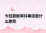 今日更新早抖粵語(yǔ)是什么意思