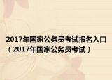 2017年國(guó)家公務(wù)員考試報(bào)名入口（2017年國(guó)家公務(wù)員考試）