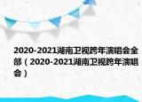 2020-2021湖南衛(wèi)視跨年演唱會(huì)全部（2020-2021湖南衛(wèi)視跨年演唱會(huì)）