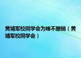 黃埔軍校同學(xué)會(huì)為啥不撤銷(xiāo)（黃埔軍校同學(xué)會(huì)）