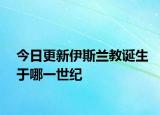 今日更新伊斯蘭教誕生于哪一世紀(jì)