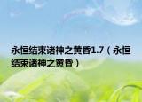 永恒結束諸神之黃昏1.7（永恒結束諸神之黃昏）