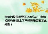 電信的校園網(wǎng)登不上怎么辦（電信校園WiFi連上了不彈登陸頁面怎么處理）