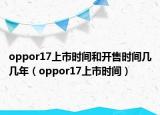 oppor17上市時間和開售時間幾幾年（oppor17上市時間）