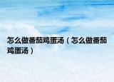 怎么做番茄雞蛋湯（怎么做番茄雞蛋湯）