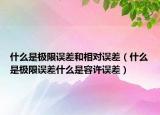 什么是極限誤差和相對誤差（什么是極限誤差什么是容許誤差）