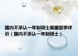 國內(nèi)不承認一年制碩士英國留學評價（國內(nèi)不承認一年制碩士）