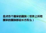 盤(pán)點(diǎn)各個(gè)國(guó)家的國(guó)旗（世界上所有國(guó)家的國(guó)旗都是長(zhǎng)方形么）