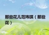 那些花兒范瑋琪（那些花）