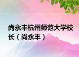 尚永豐杭州師范大學(xué)校長(zhǎng)（尚永豐）