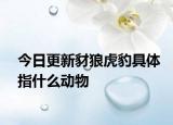 今日更新豺狼虎豹具體指什么動物