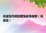 袁迪寶丹妮的愛情故事視頻（袁迪寶）