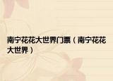 南寧花花大世界門(mén)票（南寧花花大世界）