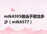 mtk6595相當(dāng)于驍龍多少（mtk6577）