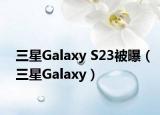 三星Galaxy S23被曝（三星Galaxy）