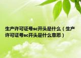 生產(chǎn)許可證號(hào)sc開(kāi)頭是什么（生產(chǎn)許可證號(hào)sc開(kāi)頭是什么意思）